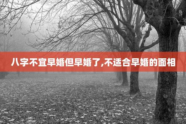 八字不宜早婚但早婚了,不适合早婚的面相