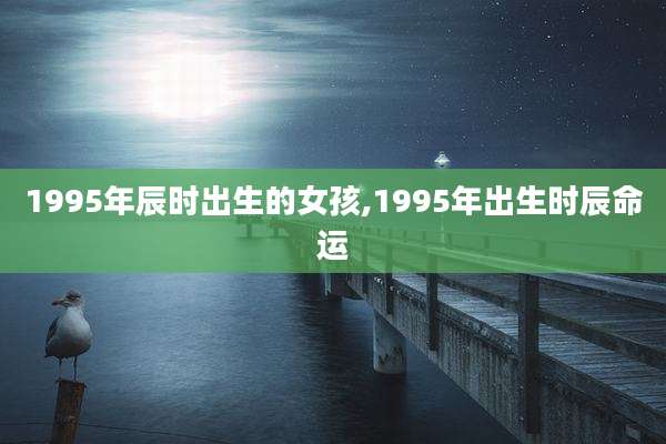1995年辰时出生的女孩,1995年出生时辰命运