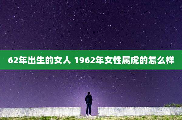 62年出生的女人 1962年女性属虎的怎么样