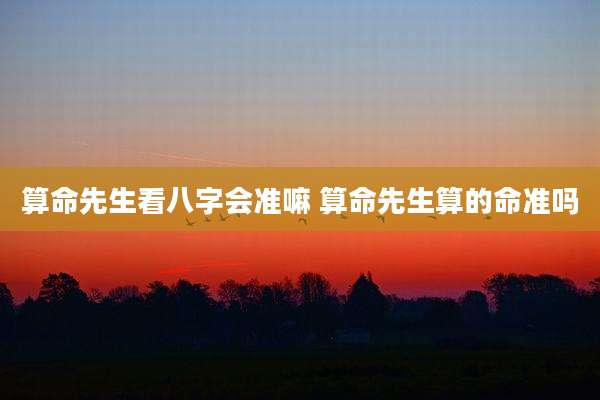 算命先生看八字会准嘛 算命先生算的命准吗