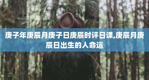 庚子年庚辰月庚子日庚辰时评日课,庚辰月庚辰日出生的人命运