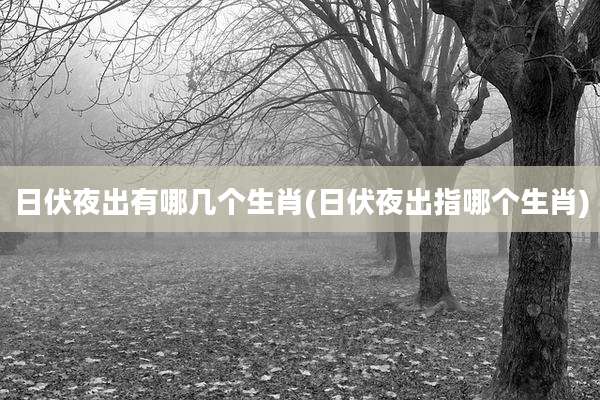 日伏夜出有哪几个生肖(日伏夜出指哪个生肖)