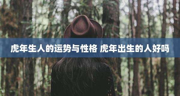 虎年生人的运势与性格 虎年出生的人好吗
