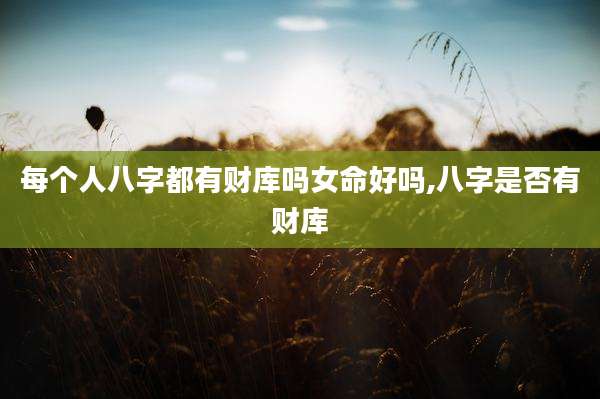 每个人八字都有财库吗女命好吗,八字是否有财库