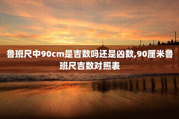 鲁班尺中90cm是吉数吗还是凶数,90厘米鲁班尺吉数对照表
