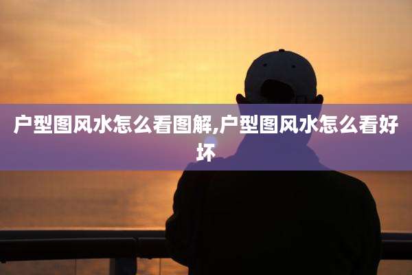 户型图风水怎么看图解,户型图风水怎么看好坏