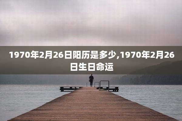 1970年2月26日阳历是多少,1970年2月26日生日命运