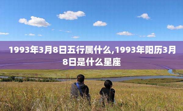1993年3月8日五行属什么,1993年阳历3月8日是什么星座