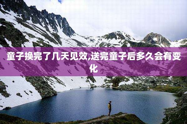 童子换完了几天见效,送完童子后多久会有变化