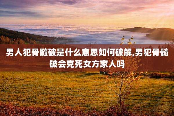 男人犯骨髓破是什么意思如何破解,男犯骨髓破会克死女方家人吗