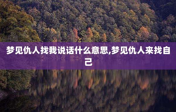 梦见仇人找我说话什么意思,梦见仇人来找自己