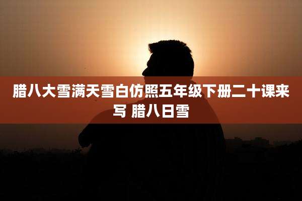 腊八大雪满天雪白仿照五年级下册二十课来写 腊八日雪