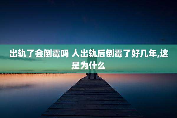 出轨了会倒霉吗 人出轨后倒霉了好几年,这是为什么