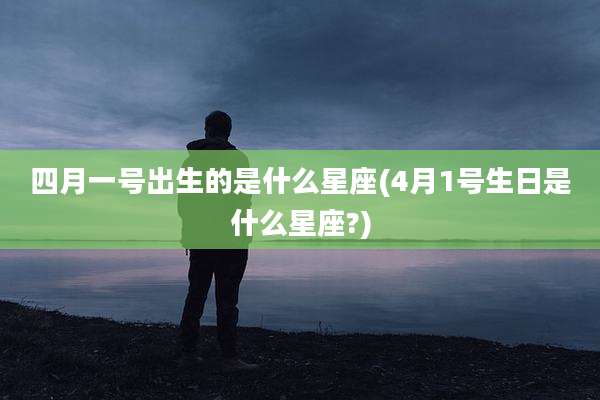 四月一号出生的是什么星座(4月1号生日是什么星座?)