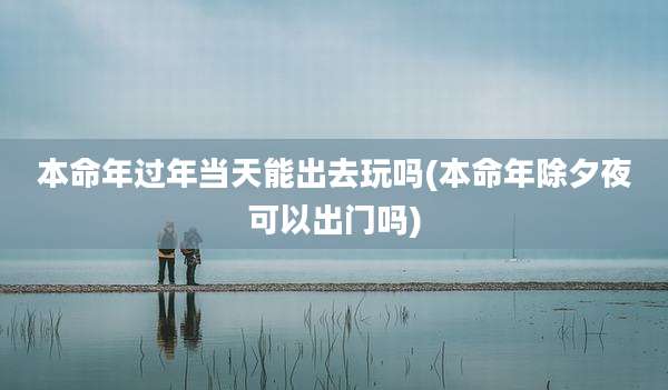 本命年过年当天能出去玩吗(本命年除夕夜可以出门吗)