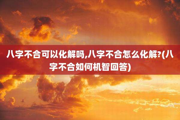 八字不合可以化解吗,八字不合怎么化解?(八字不合如何机智回答)