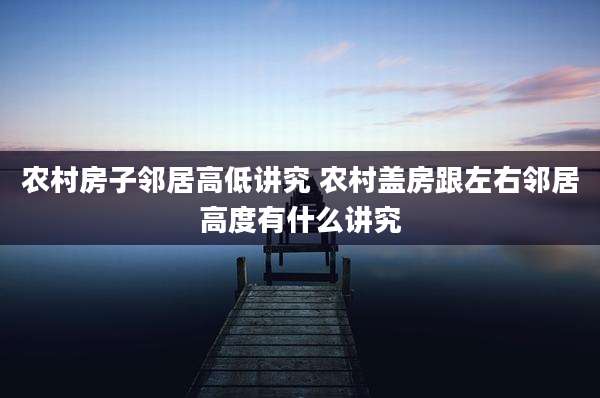农村房子邻居高低讲究 农村盖房跟左右邻居高度有什么讲究