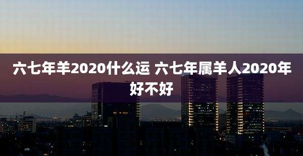 六七年羊2020什么运 六七年属羊人2020年好不好