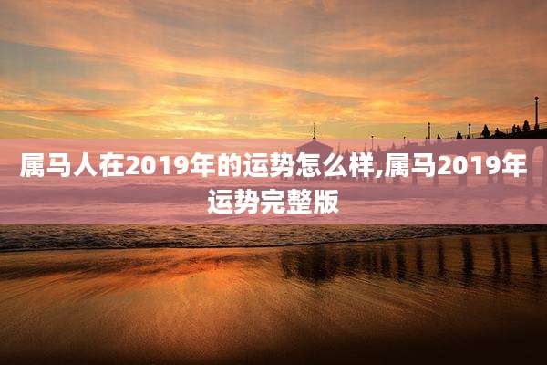 属马人在2019年的运势怎么样,属马2019年运势完整版