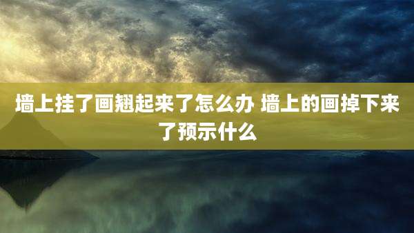 墙上挂了画翘起来了怎么办 墙上的画掉下来了预示什么