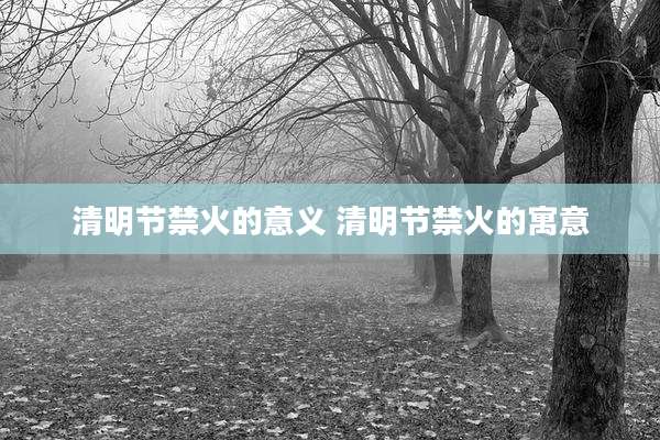 清明节禁火的意义 清明节禁火的寓意