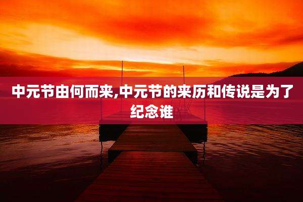 中元节由何而来,中元节的来历和传说是为了纪念谁