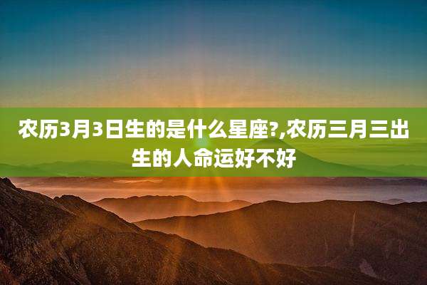 农历3月3日生的是什么星座?,农历三月三出生的人命运好不好