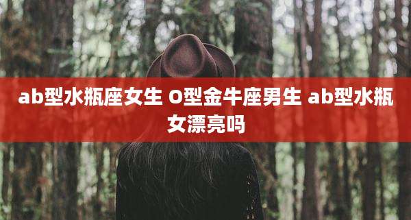 ab型水瓶座女生 O型金牛座男生 ab型水瓶女漂亮吗