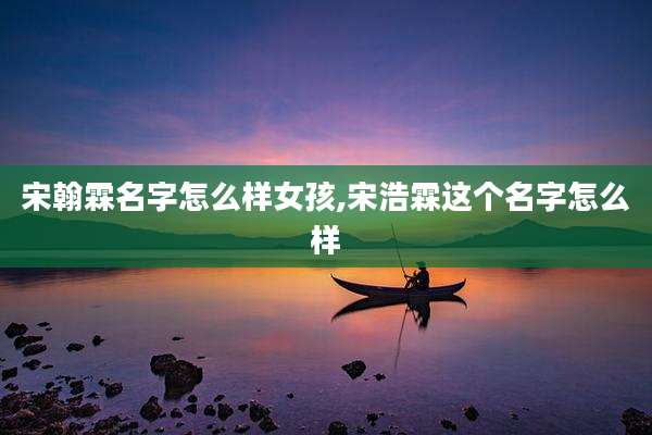 宋翰霖名字怎么样女孩,宋浩霖这个名字怎么样