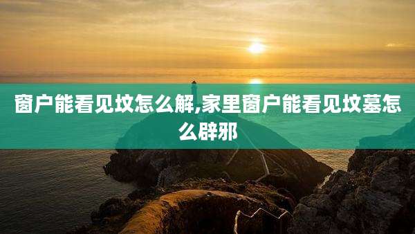 窗户能看见坟怎么解,家里窗户能看见坟墓怎么辟邪