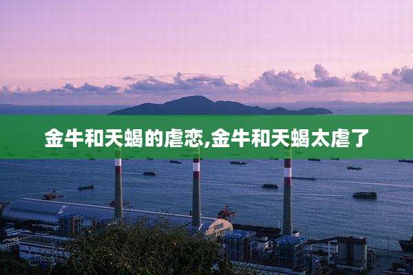 金牛和天蝎的虐恋,金牛和天蝎太虐了