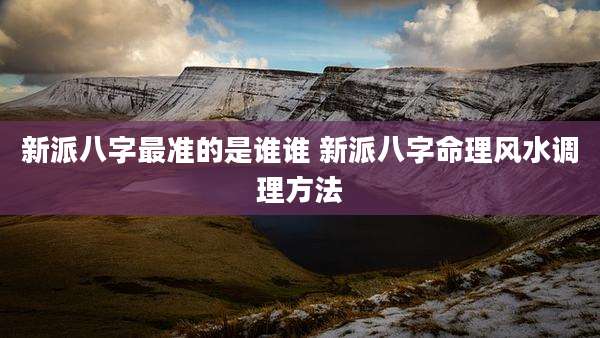 新派八字最准的是谁谁 新派八字命理风水调理方法