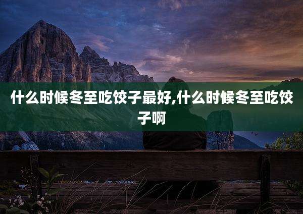 什么时候冬至吃饺子最好,什么时候冬至吃饺子啊