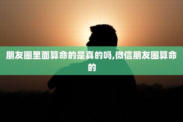 朋友圈里面算命的是真的吗,微信朋友圈算命的