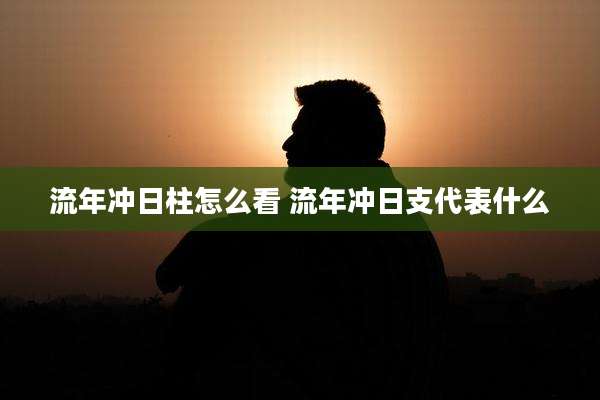 流年冲日柱怎么看 流年冲日支代表什么