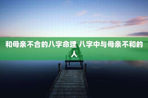 和母亲不合的八字命理 八字中与母亲不和的人