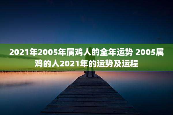 2021年2005年属鸡人的全年运势 2005属鸡的人2021年的运势及运程