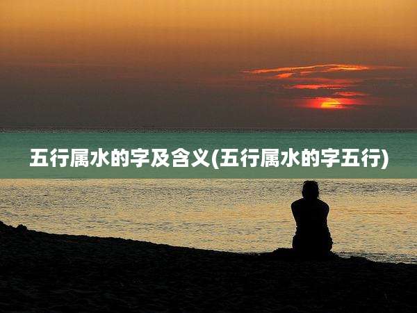 五行属水的字及含义(五行属水的字五行)
