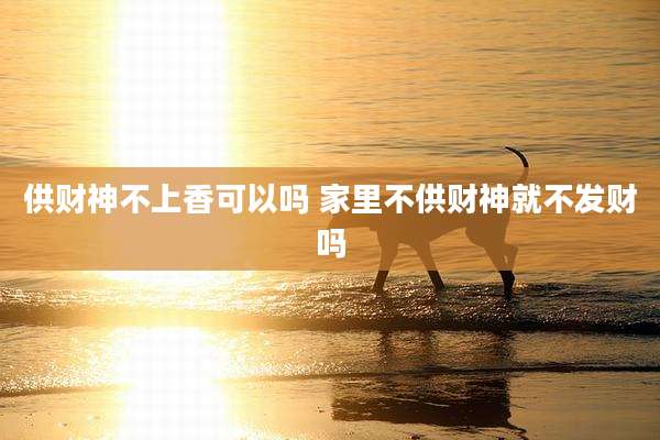 供财神不上香可以吗 家里不供财神就不发财吗