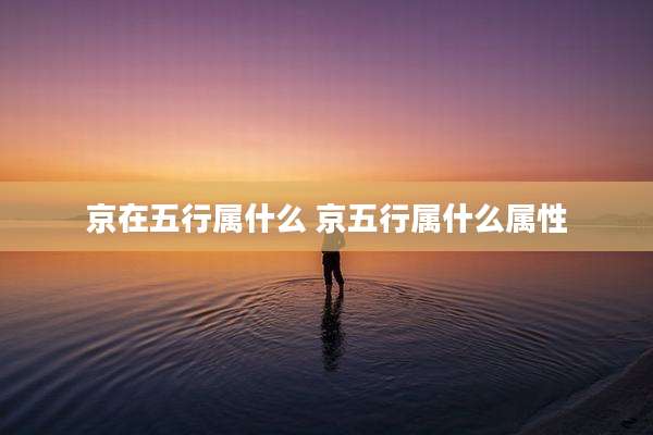 京在五行属什么 京五行属什么属性