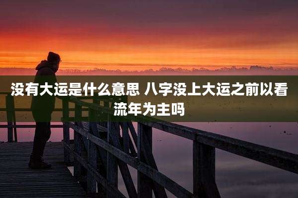 没有大运是什么意思 八字没上大运之前以看流年为主吗