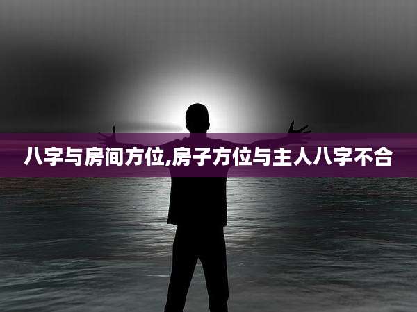 八字与房间方位,房子方位与主人八字不合