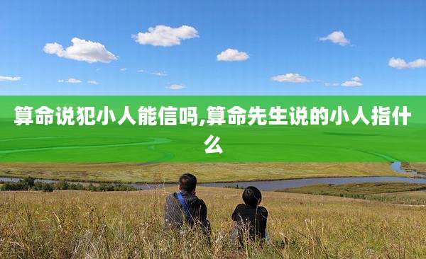 算命说犯小人能信吗,算命先生说的小人指什么