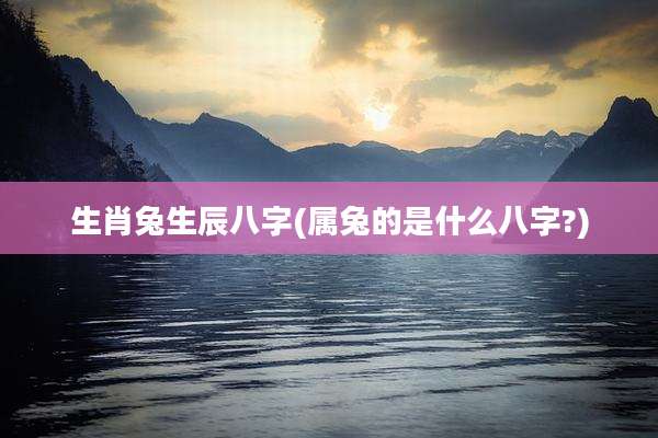 生肖兔生辰八字(属兔的是什么八字?)