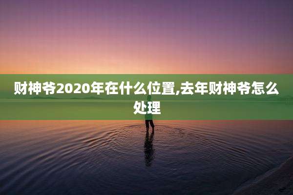 财神爷2020年在什么位置,去年财神爷怎么处理