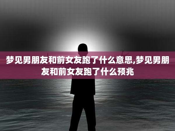 梦见男朋友和前女友跑了什么意思,梦见男朋友和前女友跑了什么预兆