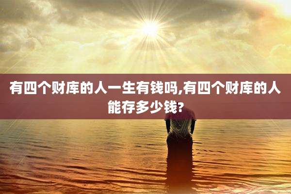 有四个财库的人一生有钱吗,有四个财库的人能存多少钱?