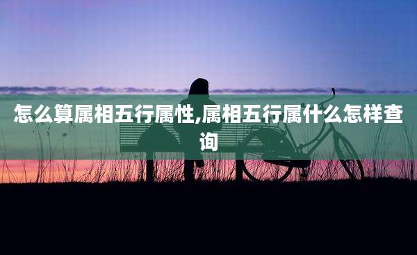 怎么算属相五行属性,属相五行属什么怎样查询