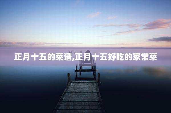 正月十五的菜谱,正月十五好吃的家常菜