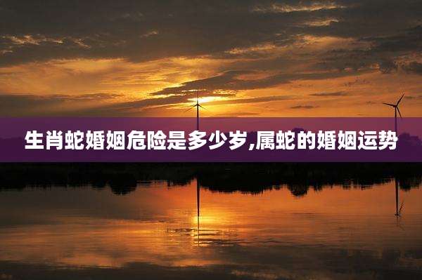 生肖蛇婚姻危险是多少岁,属蛇的婚姻运势